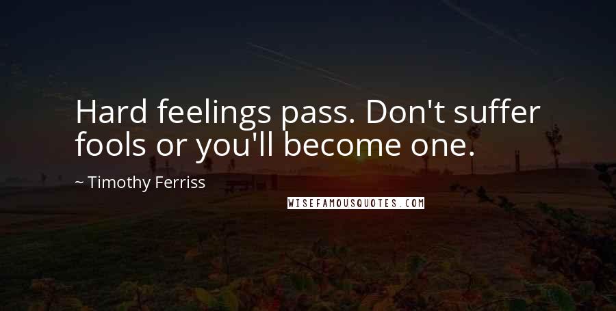 Timothy Ferriss Quotes: Hard feelings pass. Don't suffer fools or you'll become one.