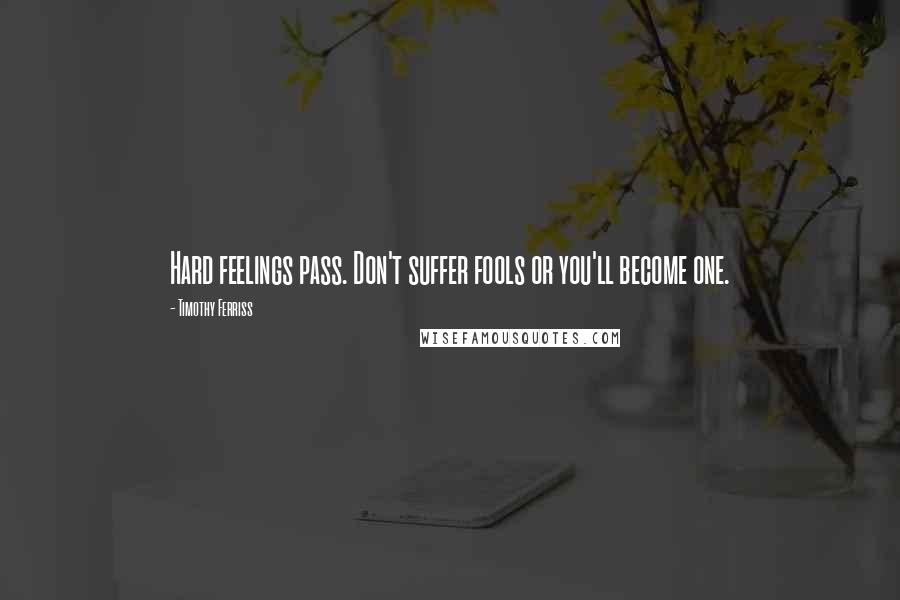 Timothy Ferriss Quotes: Hard feelings pass. Don't suffer fools or you'll become one.