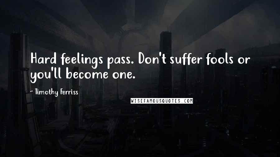 Timothy Ferriss Quotes: Hard feelings pass. Don't suffer fools or you'll become one.