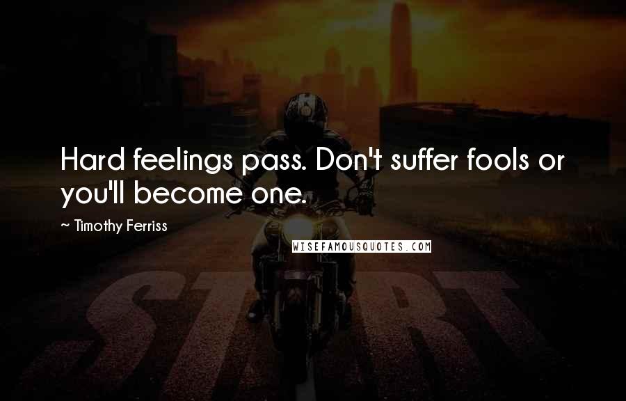 Timothy Ferriss Quotes: Hard feelings pass. Don't suffer fools or you'll become one.