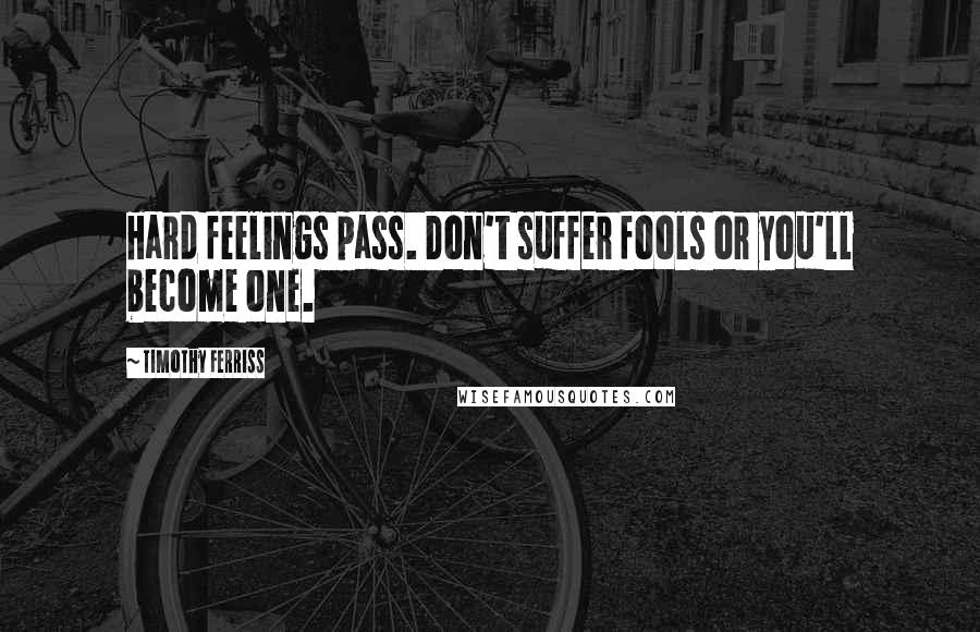 Timothy Ferriss Quotes: Hard feelings pass. Don't suffer fools or you'll become one.