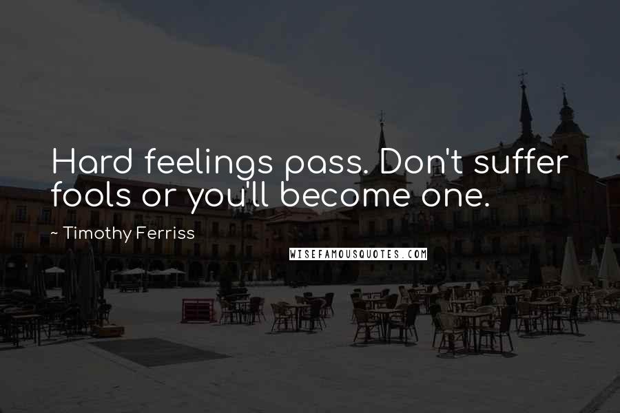 Timothy Ferriss Quotes: Hard feelings pass. Don't suffer fools or you'll become one.