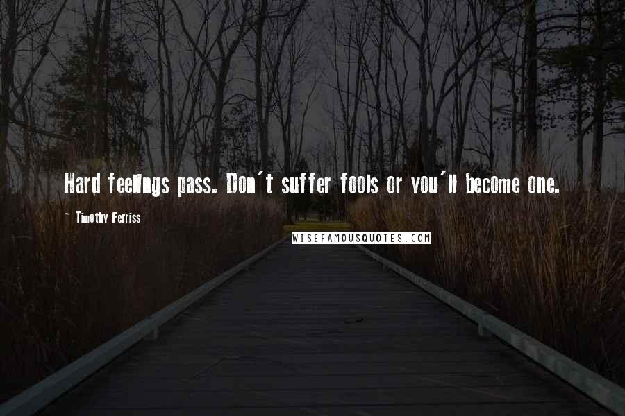 Timothy Ferriss Quotes: Hard feelings pass. Don't suffer fools or you'll become one.