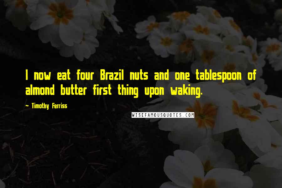 Timothy Ferriss Quotes: I now eat four Brazil nuts and one tablespoon of almond butter first thing upon waking.