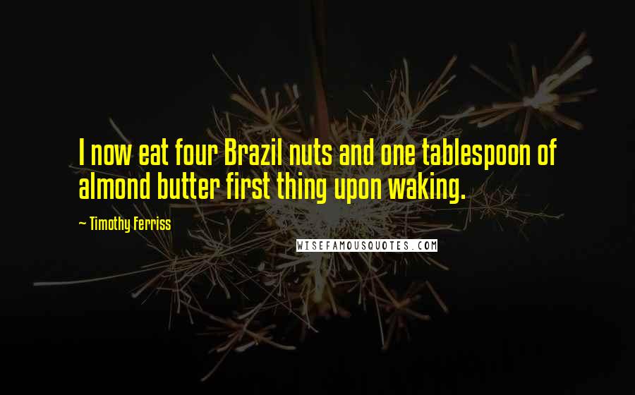 Timothy Ferriss Quotes: I now eat four Brazil nuts and one tablespoon of almond butter first thing upon waking.