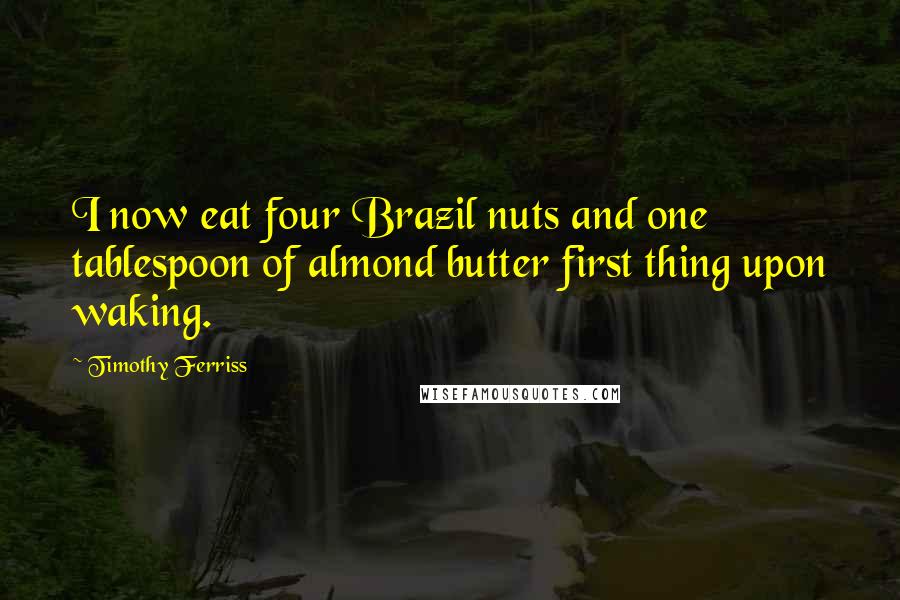 Timothy Ferriss Quotes: I now eat four Brazil nuts and one tablespoon of almond butter first thing upon waking.