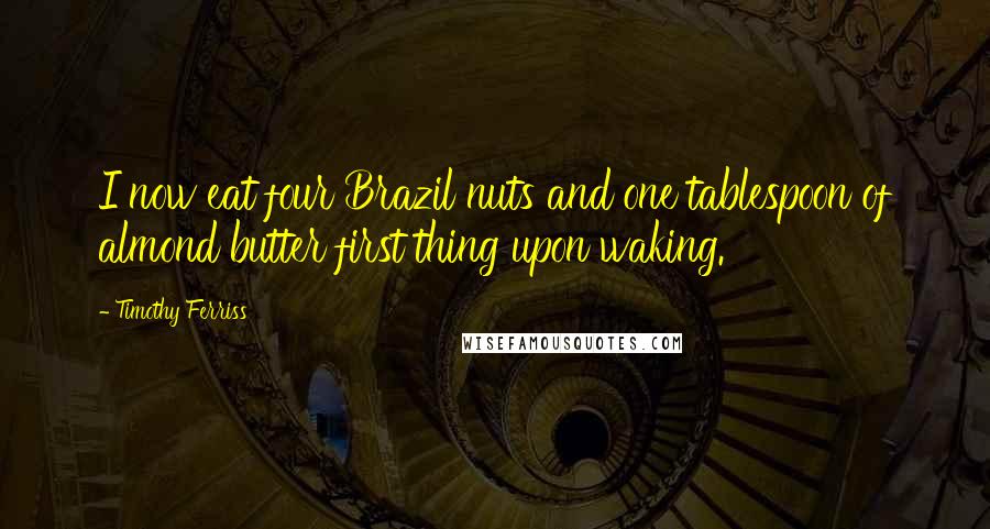 Timothy Ferriss Quotes: I now eat four Brazil nuts and one tablespoon of almond butter first thing upon waking.