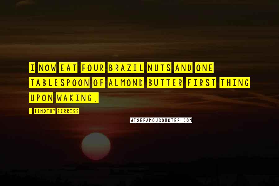 Timothy Ferriss Quotes: I now eat four Brazil nuts and one tablespoon of almond butter first thing upon waking.