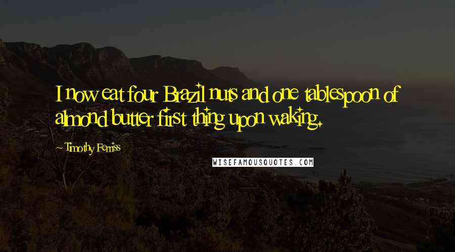 Timothy Ferriss Quotes: I now eat four Brazil nuts and one tablespoon of almond butter first thing upon waking.