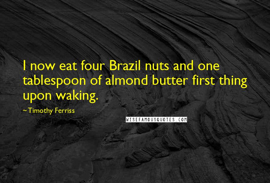 Timothy Ferriss Quotes: I now eat four Brazil nuts and one tablespoon of almond butter first thing upon waking.