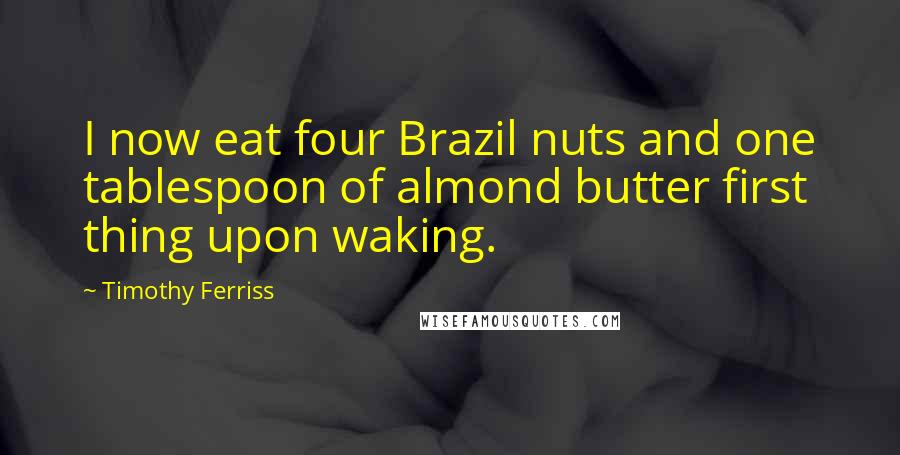 Timothy Ferriss Quotes: I now eat four Brazil nuts and one tablespoon of almond butter first thing upon waking.