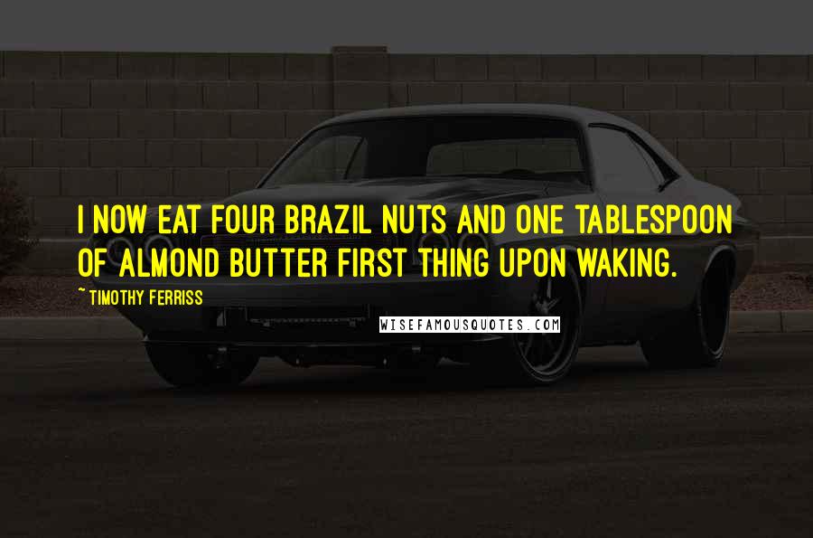 Timothy Ferriss Quotes: I now eat four Brazil nuts and one tablespoon of almond butter first thing upon waking.