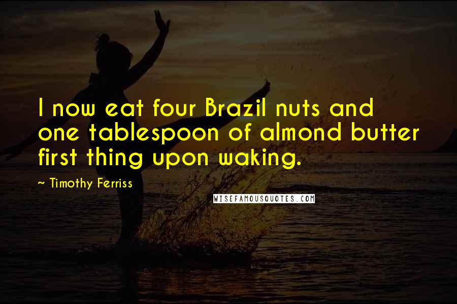 Timothy Ferriss Quotes: I now eat four Brazil nuts and one tablespoon of almond butter first thing upon waking.