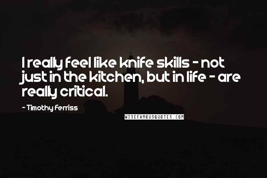 Timothy Ferriss Quotes: I really feel like knife skills - not just in the kitchen, but in life - are really critical.
