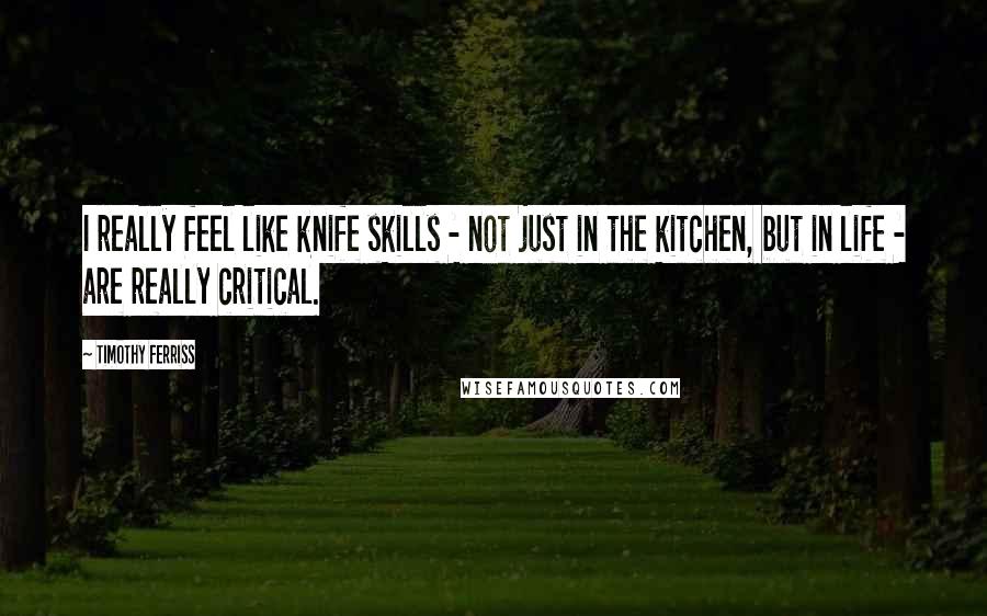 Timothy Ferriss Quotes: I really feel like knife skills - not just in the kitchen, but in life - are really critical.