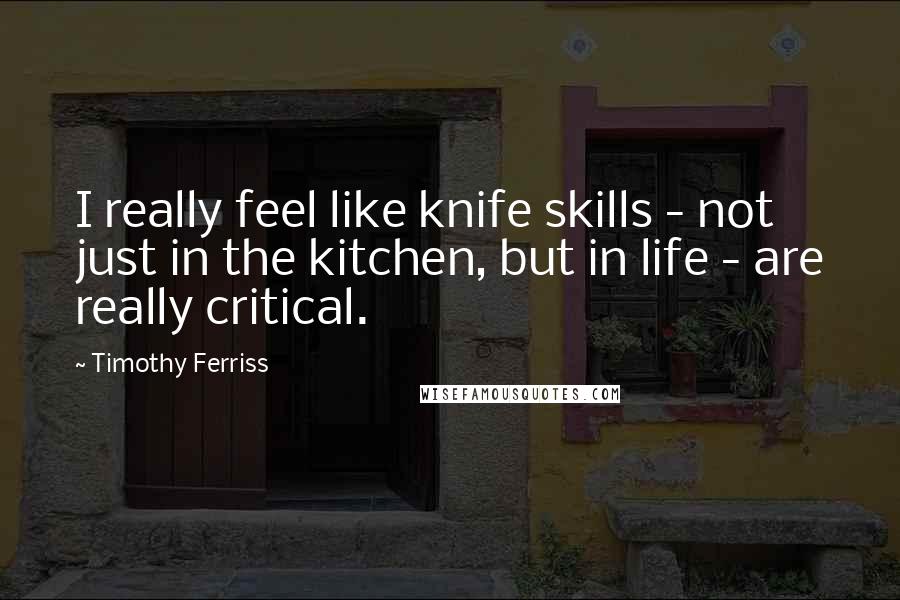 Timothy Ferriss Quotes: I really feel like knife skills - not just in the kitchen, but in life - are really critical.