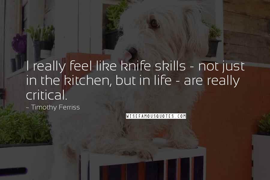 Timothy Ferriss Quotes: I really feel like knife skills - not just in the kitchen, but in life - are really critical.