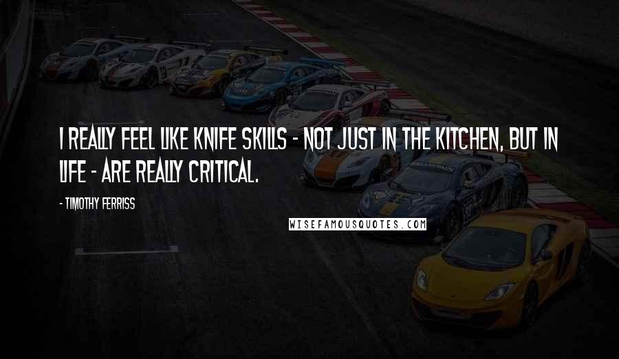 Timothy Ferriss Quotes: I really feel like knife skills - not just in the kitchen, but in life - are really critical.
