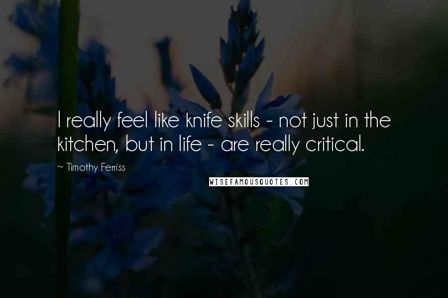 Timothy Ferriss Quotes: I really feel like knife skills - not just in the kitchen, but in life - are really critical.