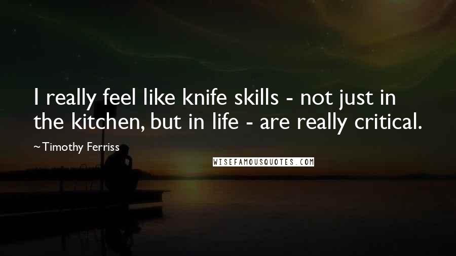 Timothy Ferriss Quotes: I really feel like knife skills - not just in the kitchen, but in life - are really critical.