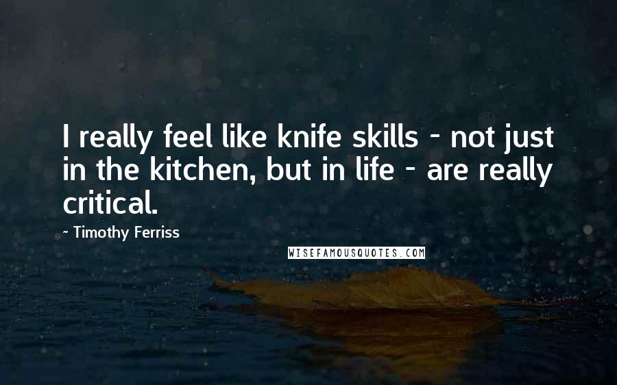 Timothy Ferriss Quotes: I really feel like knife skills - not just in the kitchen, but in life - are really critical.
