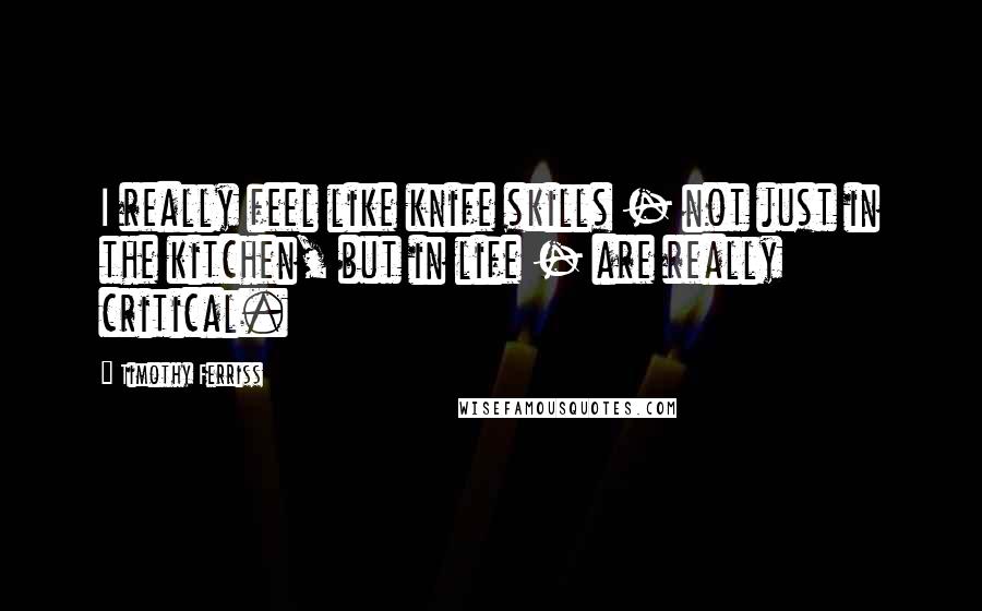 Timothy Ferriss Quotes: I really feel like knife skills - not just in the kitchen, but in life - are really critical.