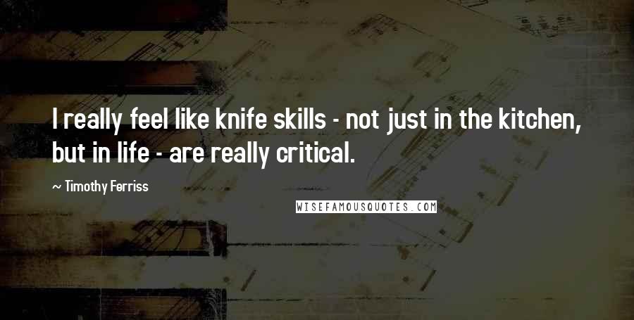 Timothy Ferriss Quotes: I really feel like knife skills - not just in the kitchen, but in life - are really critical.