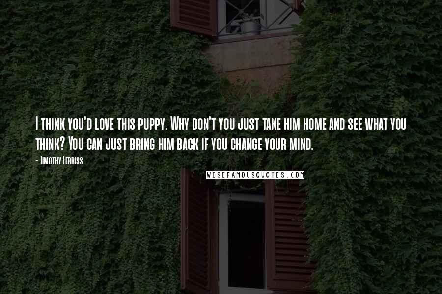 Timothy Ferriss Quotes: I think you'd love this puppy. Why don't you just take him home and see what you think? You can just bring him back if you change your mind.