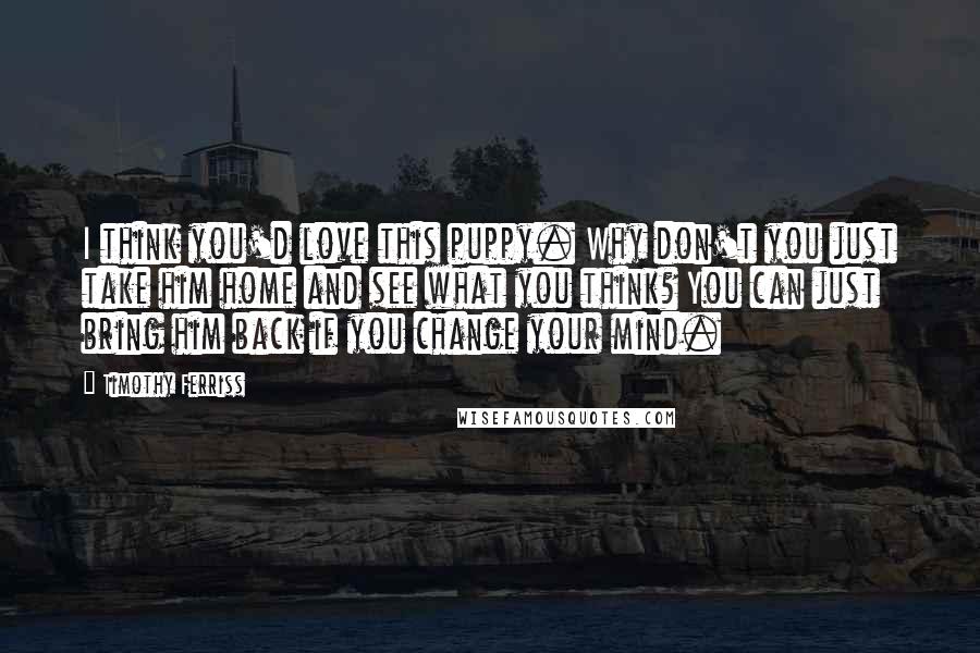 Timothy Ferriss Quotes: I think you'd love this puppy. Why don't you just take him home and see what you think? You can just bring him back if you change your mind.