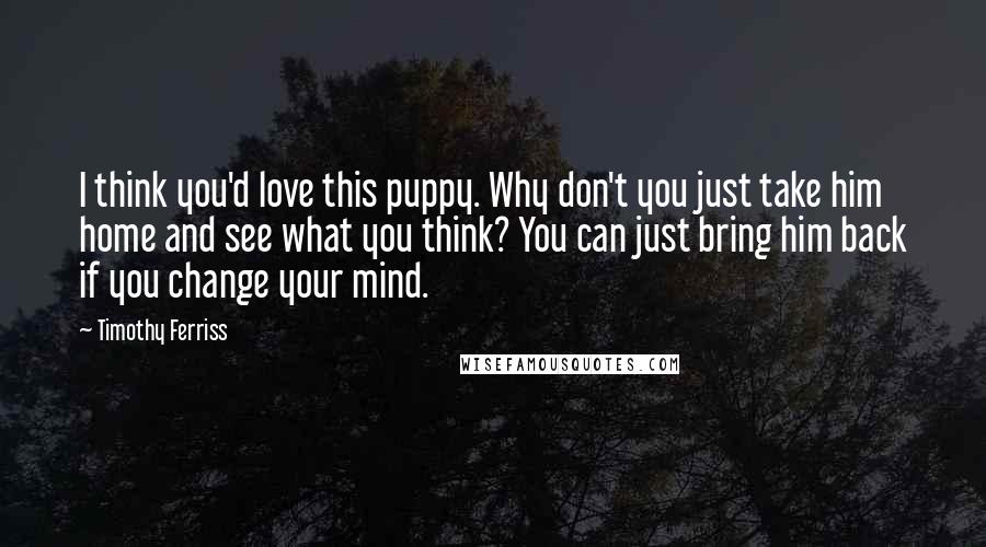 Timothy Ferriss Quotes: I think you'd love this puppy. Why don't you just take him home and see what you think? You can just bring him back if you change your mind.