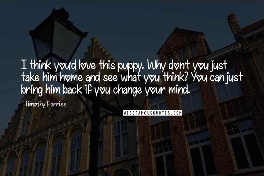 Timothy Ferriss Quotes: I think you'd love this puppy. Why don't you just take him home and see what you think? You can just bring him back if you change your mind.