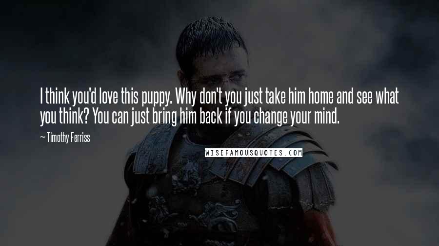 Timothy Ferriss Quotes: I think you'd love this puppy. Why don't you just take him home and see what you think? You can just bring him back if you change your mind.