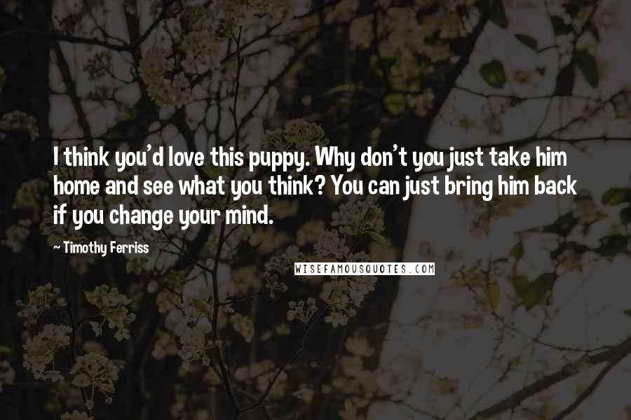 Timothy Ferriss Quotes: I think you'd love this puppy. Why don't you just take him home and see what you think? You can just bring him back if you change your mind.