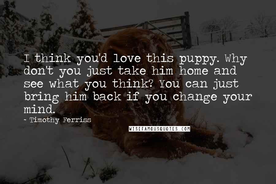 Timothy Ferriss Quotes: I think you'd love this puppy. Why don't you just take him home and see what you think? You can just bring him back if you change your mind.