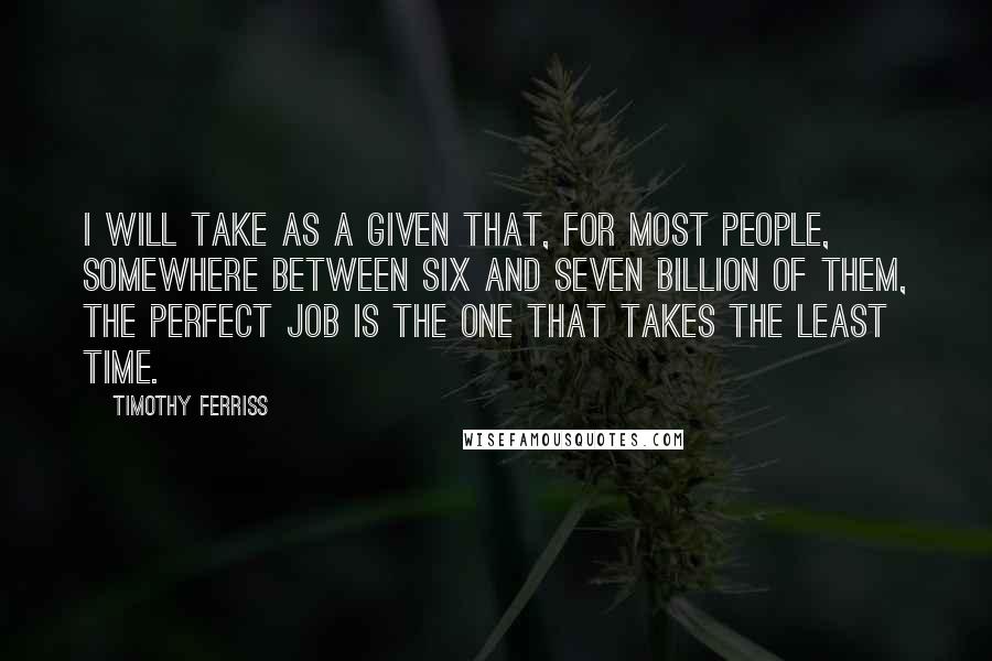 Timothy Ferriss Quotes: I will take as a given that, for most people, somewhere between six and seven billion of them, the perfect job is the one that takes the least time.