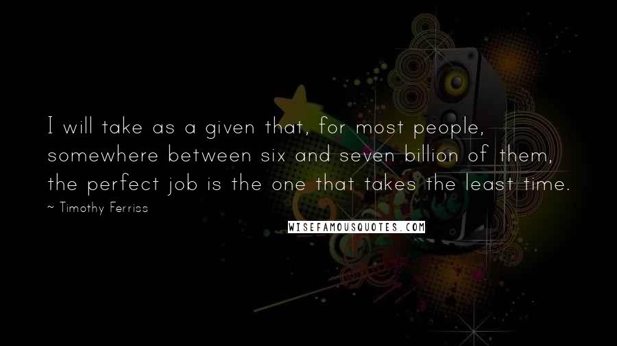 Timothy Ferriss Quotes: I will take as a given that, for most people, somewhere between six and seven billion of them, the perfect job is the one that takes the least time.