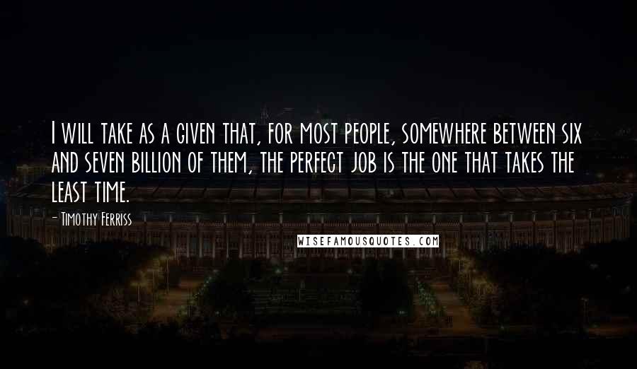 Timothy Ferriss Quotes: I will take as a given that, for most people, somewhere between six and seven billion of them, the perfect job is the one that takes the least time.