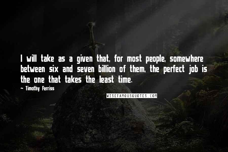 Timothy Ferriss Quotes: I will take as a given that, for most people, somewhere between six and seven billion of them, the perfect job is the one that takes the least time.