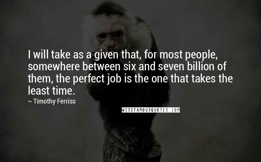 Timothy Ferriss Quotes: I will take as a given that, for most people, somewhere between six and seven billion of them, the perfect job is the one that takes the least time.