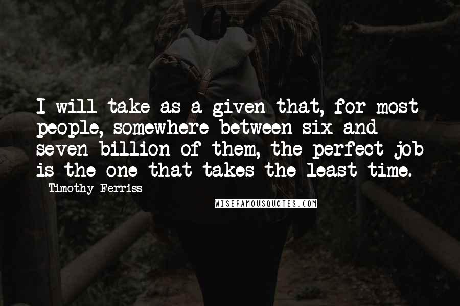 Timothy Ferriss Quotes: I will take as a given that, for most people, somewhere between six and seven billion of them, the perfect job is the one that takes the least time.