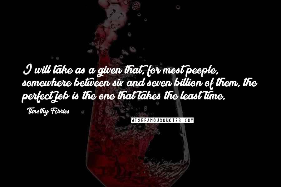 Timothy Ferriss Quotes: I will take as a given that, for most people, somewhere between six and seven billion of them, the perfect job is the one that takes the least time.