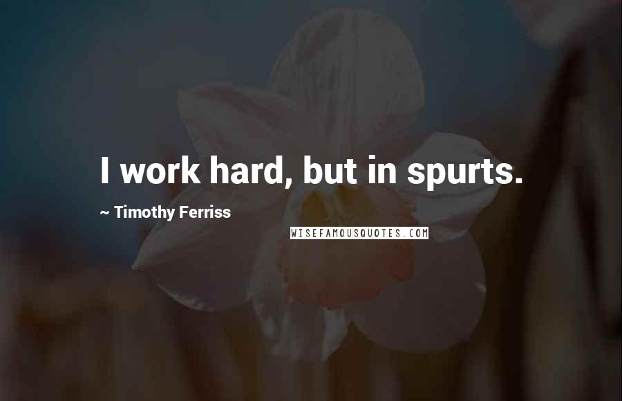 Timothy Ferriss Quotes: I work hard, but in spurts.