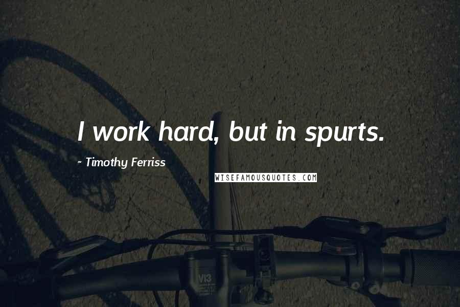 Timothy Ferriss Quotes: I work hard, but in spurts.