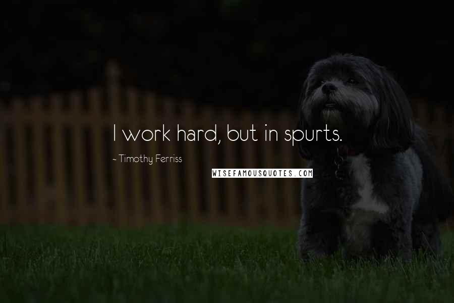 Timothy Ferriss Quotes: I work hard, but in spurts.