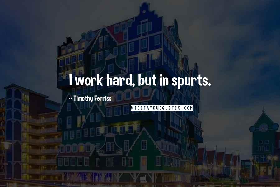 Timothy Ferriss Quotes: I work hard, but in spurts.