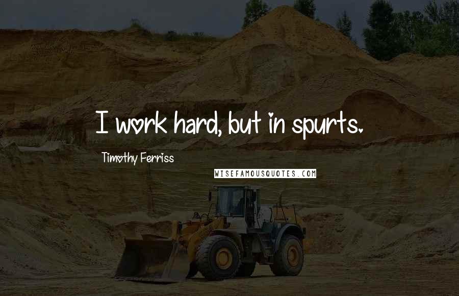 Timothy Ferriss Quotes: I work hard, but in spurts.