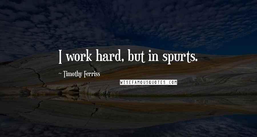 Timothy Ferriss Quotes: I work hard, but in spurts.