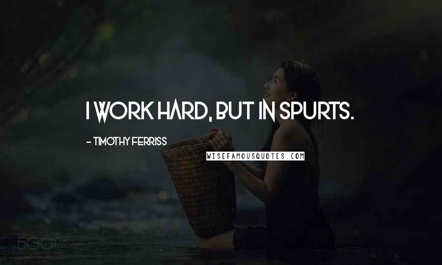 Timothy Ferriss Quotes: I work hard, but in spurts.