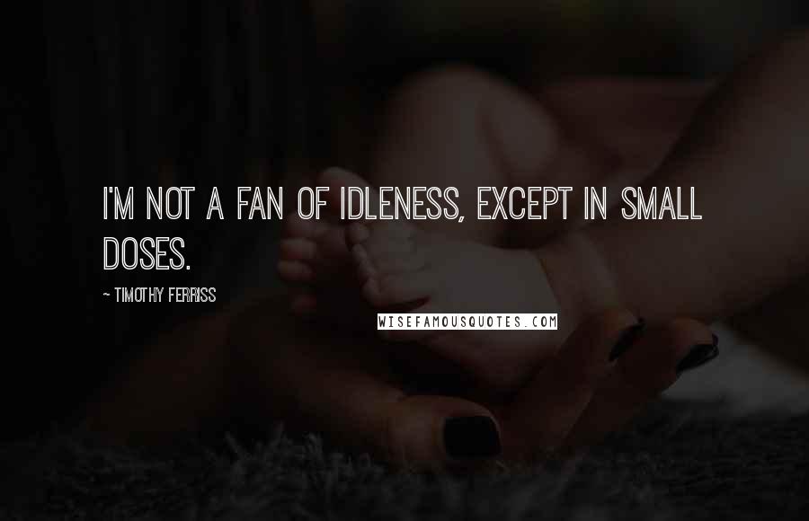 Timothy Ferriss Quotes: I'm not a fan of idleness, except in small doses.