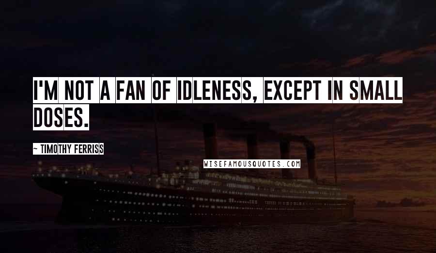 Timothy Ferriss Quotes: I'm not a fan of idleness, except in small doses.